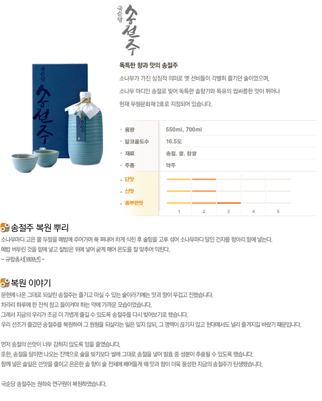 소나무가 가진 상징적 의미로 옛 선비들이 각별히 즐기던 술이었으며, 소나무 마디인 송절로 빚어 독특한 솔향기와 특유의 쌉싸름한 맛이 뛰어나 현재 무형문화재 2호로 지정되어 있습니다.